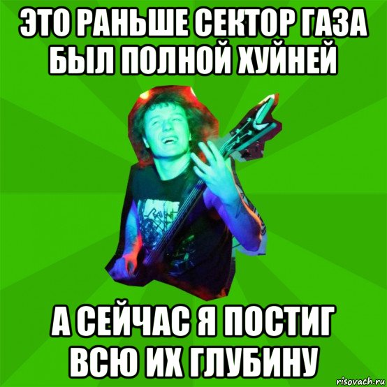 это раньше сектор газа был полной хуйней а сейчас я постиг всю их глубину