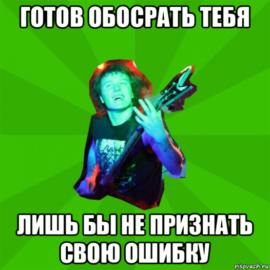 готов обосрать тебя лишь бы не признать свою ошибку