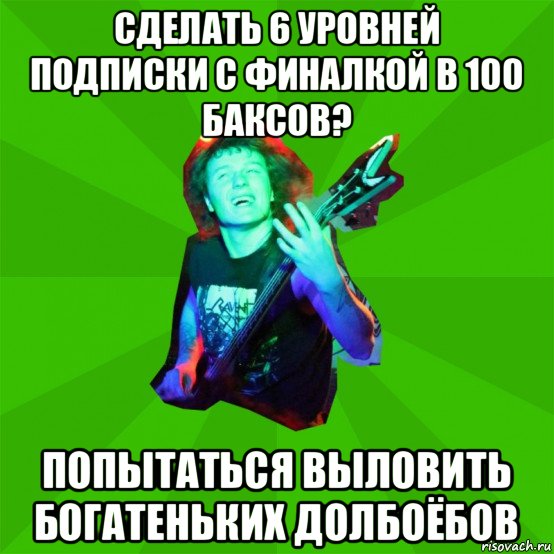 сделать 6 уровней подписки с финалкой в 100 баксов? попытаться выловить богатеньких долбоёбов