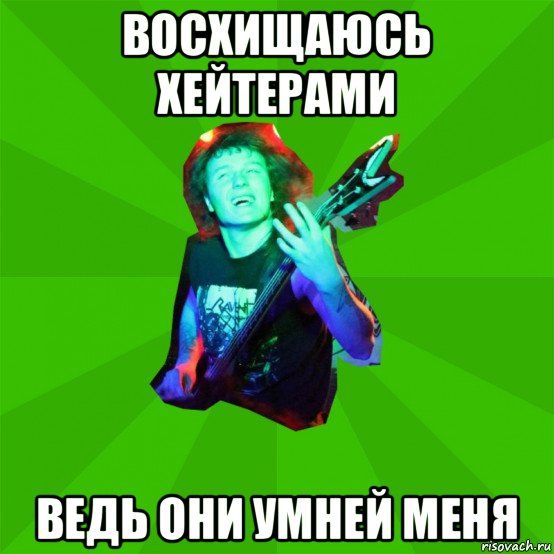 восхищаюсь хейтерами ведь они умней меня