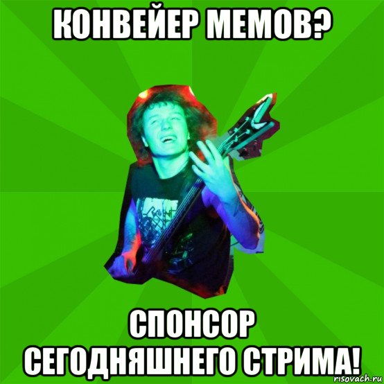 конвейер мемов? спонсор сегодняшнего стрима!