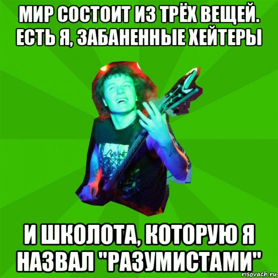 мир состоит из трёх вещей. есть я, забаненные хейтеры и школота, которую я назвал "разумистами"