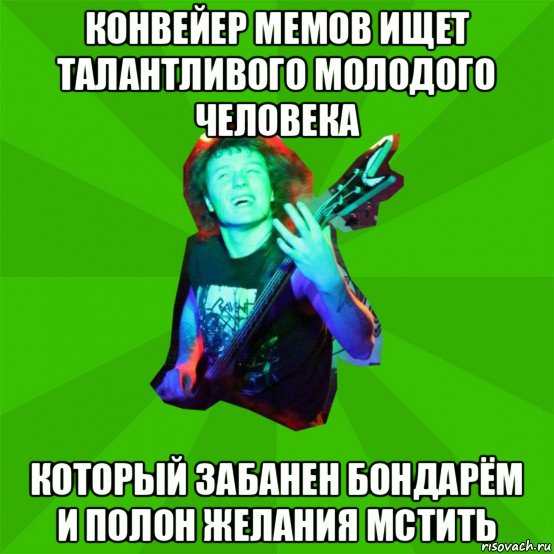 конвейер мемов ищет талантливого молодого человека который забанен бондарём и полон желания мстить