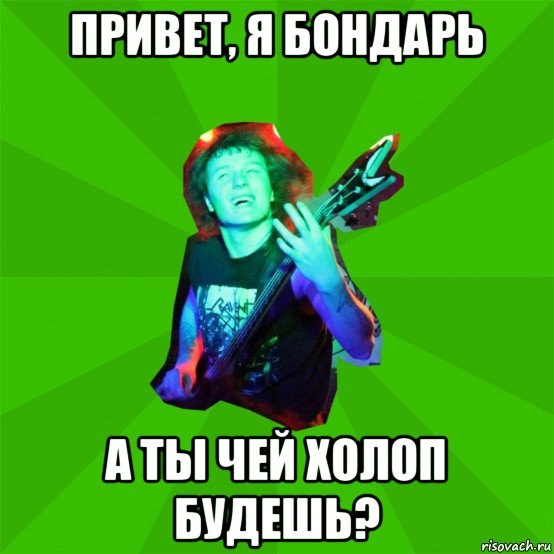 привет, я бондарь а ты чей холоп будешь?