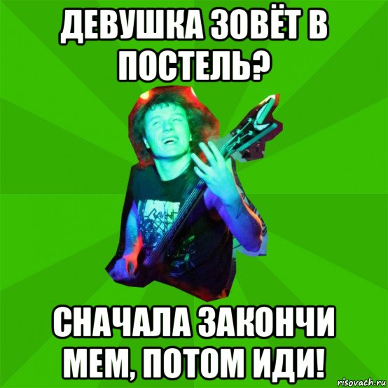 девушка зовёт в постель? сначала закончи мем, потом иди!