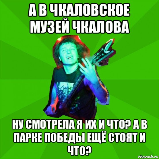 а в чкаловское музей чкалова ну смотрела я их и что? а в парке победы ещё стоят и что?