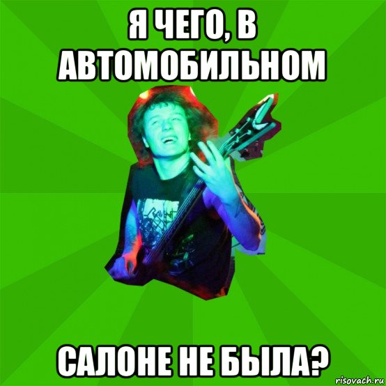 я чего, в автомобильном салоне не была?