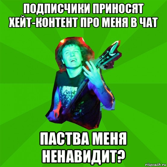 подписчики приносят хейт-контент про меня в чат паства меня ненавидит?