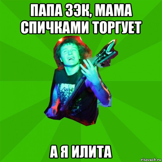 папа зэк, мама спичками торгует а я илита