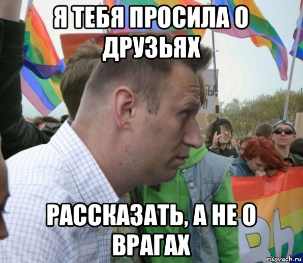 я тебя просила о друзьях рассказать, а не о врагах, Мем Навальный
