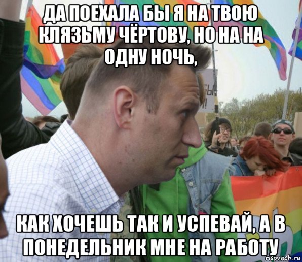да поехала бы я на твою клязьму чёртову, но на на одну ночь, как хочешь так и успевай, а в понедельник мне на работу, Мем Навальный