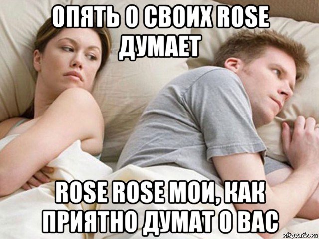 опять о своих rose думает rose rose мои, как приятно думат о вас, Мем Наверное опять о бабах думает