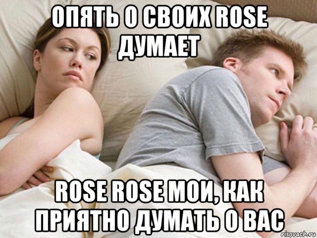 опять о своих rose думает rose rose мои, как приятно думать о вас, Мем Наверное опять о бабах думает