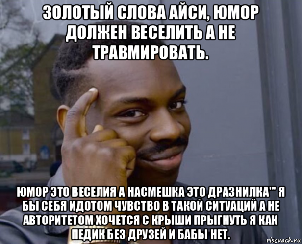 золотый слова айси, юмор должен веселить а не травмировать. юмор это веселия а насмешка это дразнилка''' я бы себя идотом чувство в такой ситуаций а не авторитетом хочется с крыши прыгнуть я как педик без друзей и бабы нет., Мем Негр с пальцем у виска