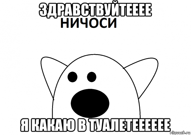 здравствуйтееее я какаю в туалетееееее