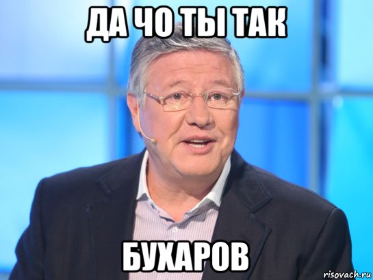 да чо ты так бухаров