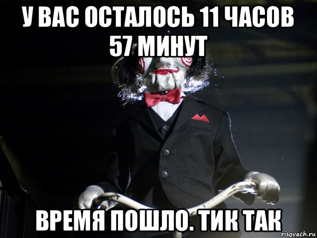 у вас осталось 11 часов 57 минут время пошло. тик так, Мем Пила