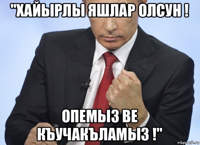 "хайырлы яшлар олсун ! опемыз ве къучакъламыз !", Мем Путин показывает кулак