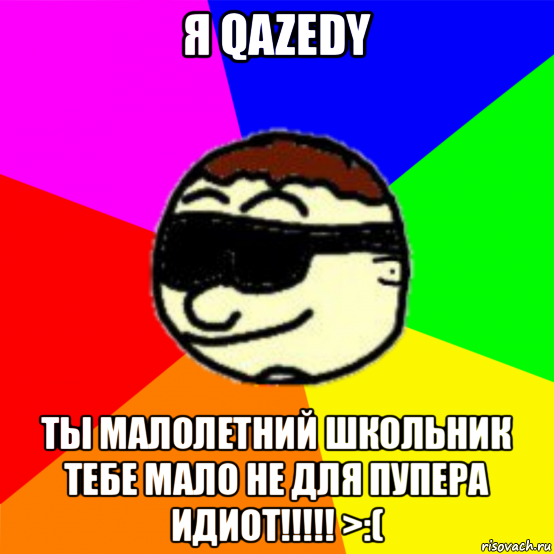 я qazedy ты малолетний школьник тебе мало не для пупера идиот!!!!! >:(, Мем Qazedy