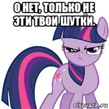 о нет, только не эти твои шутки. 