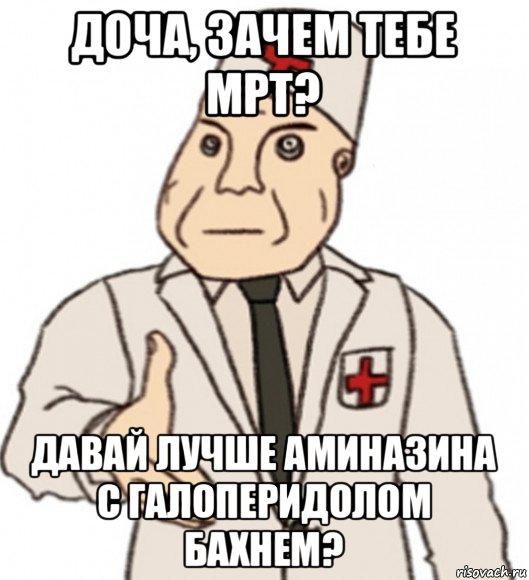 доча, зачем тебе мрт? давай лучше аминазина с галоперидолом бахнем?