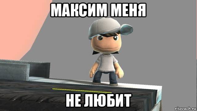 максим меня не любит