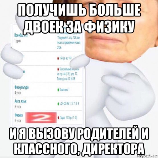 получишь больше двоек за физику и я вызову родителей и классного, директора