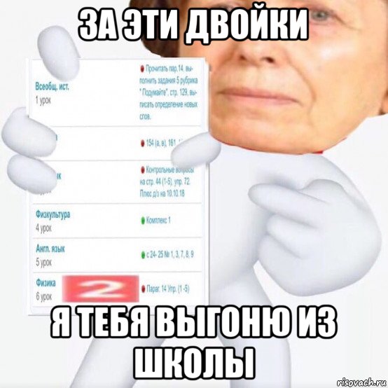 за эти двойки я тебя выгоню из школы
