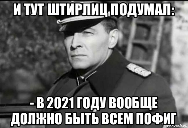 и тут штирлиц подумал: - в 2021 году вообще должно быть всем пофиг, Мем Штирлиц