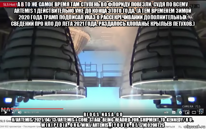 а в то же самое время там ступень во флориду повезли. судя по всему artemis 1 действительно уже до конца этого года. (а тем временем зимой 2020 года трамп подписал указ о рассекречивании дополнительных сведений про нло до лета 2021 года. раздалось хлопанье крыльев петухов.) b l o g s . n a s a . g o v/artemis/2021/04/13/artemis-i-core-stage-being-readied-for-shipment-to-kennedy/ r u . w i k i p e d i a . o r g/wiki/artemis_1 y o u t u . b e/ezne02o8t2s, Мем SLS - Core Stage Engines - Fire Test - 499-6 seconds