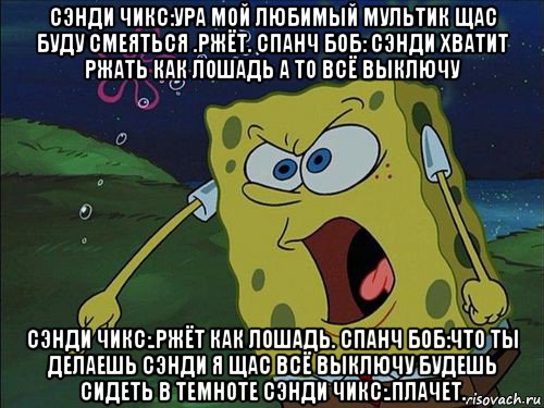 сэнди чикс:ура мой любимый мультик щас буду смеяться .ржёт. спанч боб: сэнди хватит ржать как лошадь а то всё выключу сэнди чикс:.ржёт как лошадь. спанч боб:что ты делаешь сэнди я щас всё выключу будешь сидеть в темноте сэнди чикс:.плачет., Мем Спанч боб