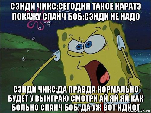 сэнди чикс:сегодня такое каратэ покажу спанч боб:сэнди не надо сэнди чикс:да правда нормально будет у выиграю смотри ай яй яй как больно спанч боб: да уж вот идиот