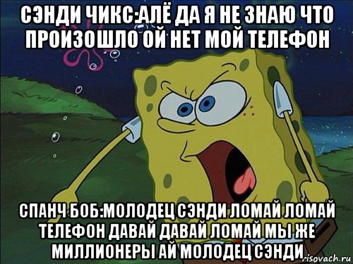 сэнди чикс:алё да я не знаю что произошло ой нет мой телефон спанч боб:молодец сэнди ломай ломай телефон давай давай ломай мы же миллионеры ай молодец сэнди, Мем Спанч боб