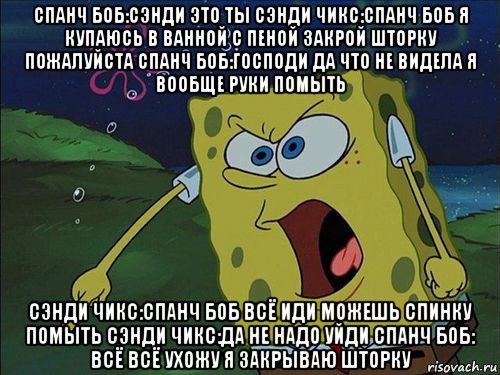 спанч боб:сэнди это ты сэнди чикс:спанч боб я купаюсь в ванной с пеной закрой шторку пожалуйста спанч боб:господи да что не видела я вообще руки помыть сэнди чикс:спанч боб всё иди можешь спинку помыть сэнди чикс:да не надо уйди спанч боб: всё всё ухожу я закрываю шторку, Мем Спанч боб