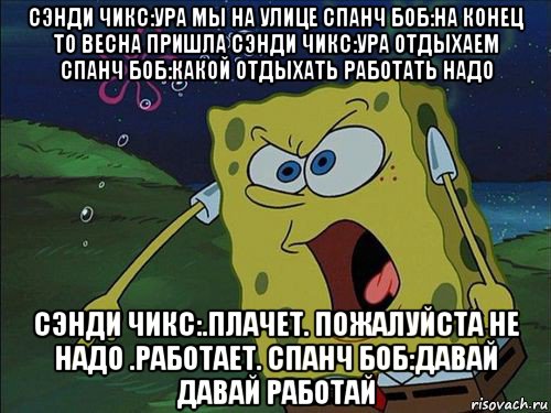 сэнди чикс:ура мы на улице спанч боб:на конец то весна пришла сэнди чикс:ура отдыхаем спанч боб:какой отдыхать работать надо сэнди чикс:.плачет. пожалуйста не надо .работает. спанч боб:давай давай работай, Мем Спанч боб