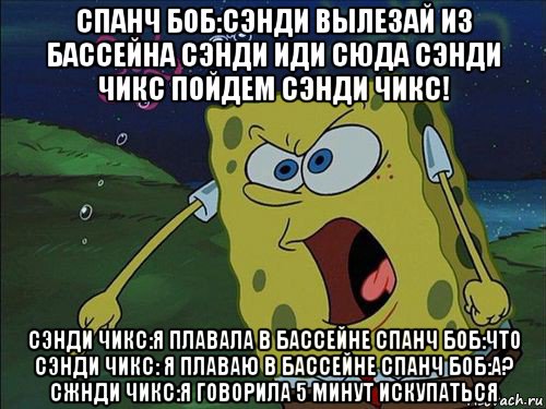 спанч боб:сэнди вылезай из бассейна сэнди иди сюда сэнди чикс пойдем сэнди чикс! сэнди чикс:я плавала в бассейне спанч боб:что сэнди чикс: я плаваю в бассейне спанч боб:а? сжнди чикс:я говорила 5 минут искупаться, Мем Спанч боб