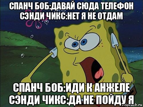 спанч боб:давай сюда телефон сэнди чикс:нет я не отдам спанч боб:иди к анжеле сэнди чикс:да не пойду я, Мем Спанч боб