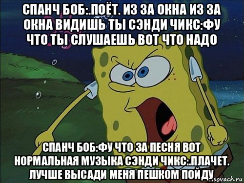 спанч боб:.поёт. из за окна из за окна видишь ты сэнди чикс:фу что ты слушаешь вот что надо спанч боб:фу что за песня вот нормальная музыка сэнди чикс:.плачет. лучше высади меня пешком пойду, Мем Спанч боб