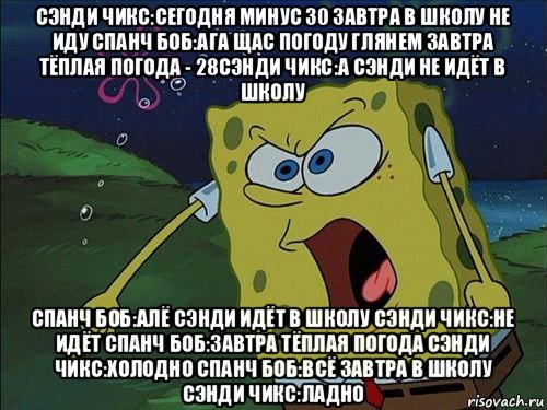 сэнди чикс:сегодня минус 30 завтра в школу не иду спанч боб:ага щас погоду глянем завтра тёплая погода - 28сэнди чикс:а сэнди не идёт в школу спанч боб:алё сэнди идёт в школу сэнди чикс:не идёт спанч боб:завтра тёплая погода сэнди чикс:холодно спанч боб:всё завтра в школу сэнди чикс:ладно, Мем Спанч боб