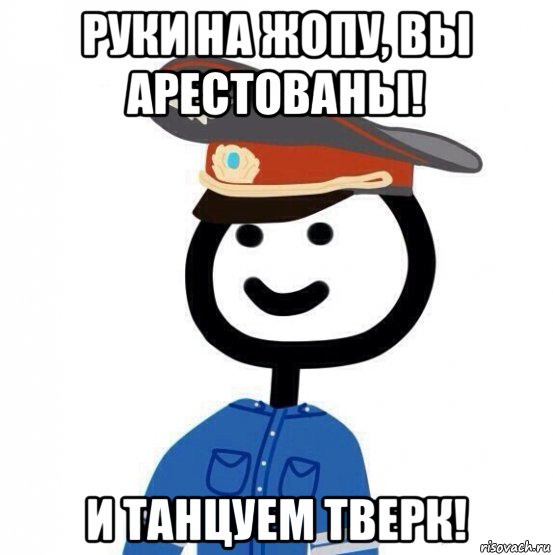 руки на жопу, вы арестованы! и танцуем тверк!