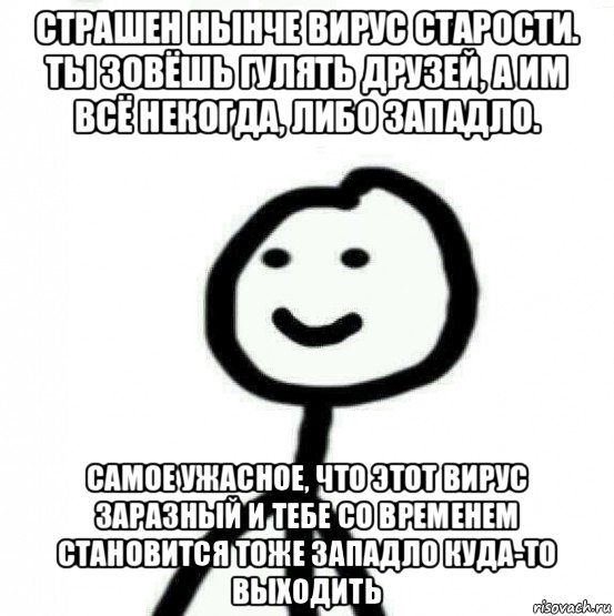 страшен нынче вирус старости. ты зовёшь гулять друзей, а им всё некогда, либо западло. самое ужасное, что этот вирус заразный и тебе со временем становится тоже западло куда-то выходить, Мем Теребонька (Диб Хлебушек)