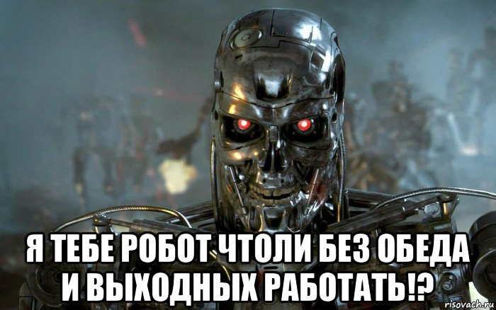  я тебе робот чтоли без обеда и выходных работать!?, Мем Терминатор