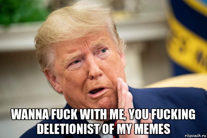  wanna fuck with me, you fucking deletionist of my memes, Мем Трамп