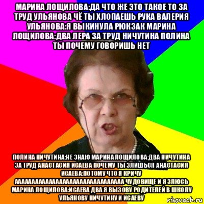 марина лощилова:да что же это такое то за труд ульянова чё ты хлопаешь рука валерия ульянова:я выкинула рюкзак марина лощилова:два лера за труд ничутина полина ты почему говоришь нет полина ничутина:не знаю марина лощилова:два ничутина за труд анастасия исаева почему ты злишься анастасия исаева:потому что я кричу аааааааааааааааааааааааааааааааа чудовище и я злюсь марина лощилова:исаева два я вызову родителей в школу ульянову ничутину и исаеву, Мем Типичная училка