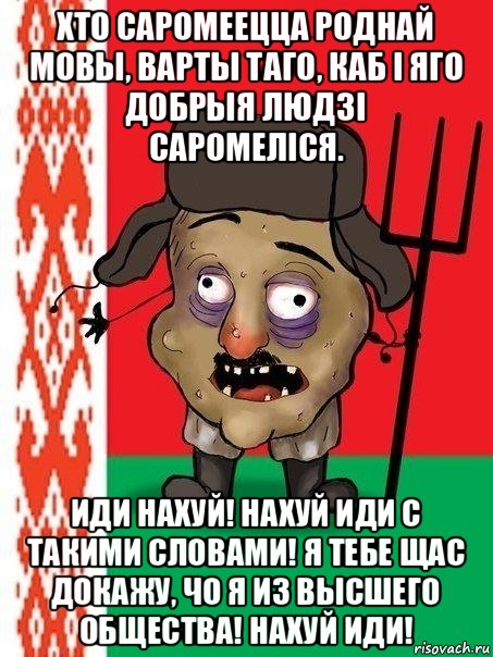 хто саромеецца роднай мовы, варты таго, каб і яго добрыя людзі саромеліся. иди нахуй! нахуй иди с такими словами! я тебе щас докажу, чо я из высшего общества! нахуй иди!