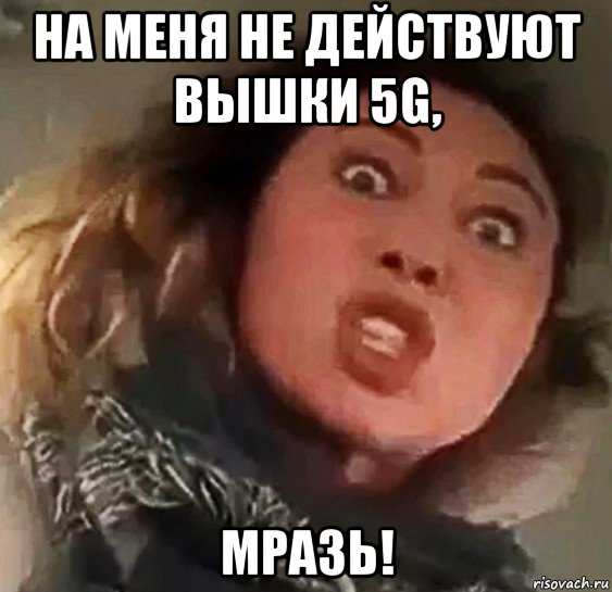 на меня не действуют вышки 5g, мразь!
