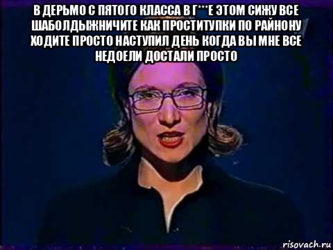 в дерьмо с пятого класса в г***е этом сижу все шаболдыжничите как проститупки по райнону ходите просто наступил день когда вы мне все недоели достали просто 