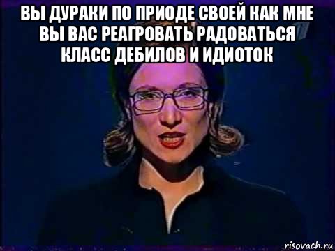 вы дураки по приоде своей как мне вы вас реагровать радоваться класс дебилов и идиоток 