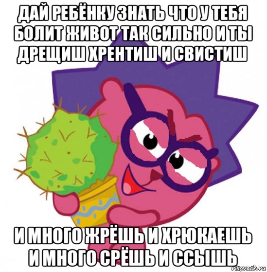 дай ребёнку знать что у тебя болит живот так сильно и ты дрещиш хрентиш и свистиш и много жрёшь и хрюкаешь и много срёшь и ссышь, Мем Ёжик из смешариков