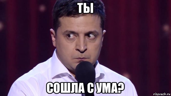 ты сошла с ума?